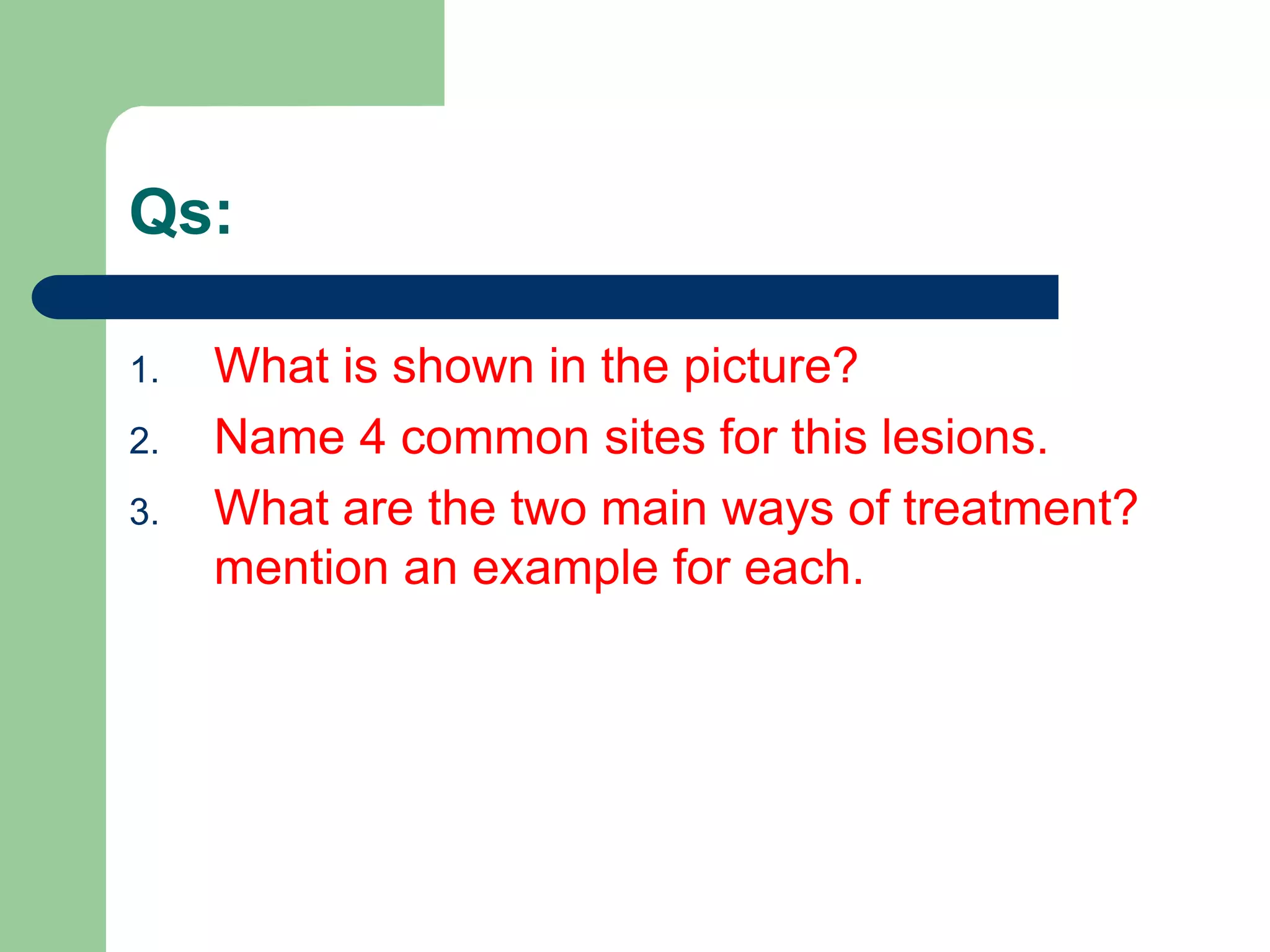 Qs:
1. What is shown in the picture?
2. Name 4 common sites for this lesions.
3. What are the two main ways of treatment?
mention an example for each.
 