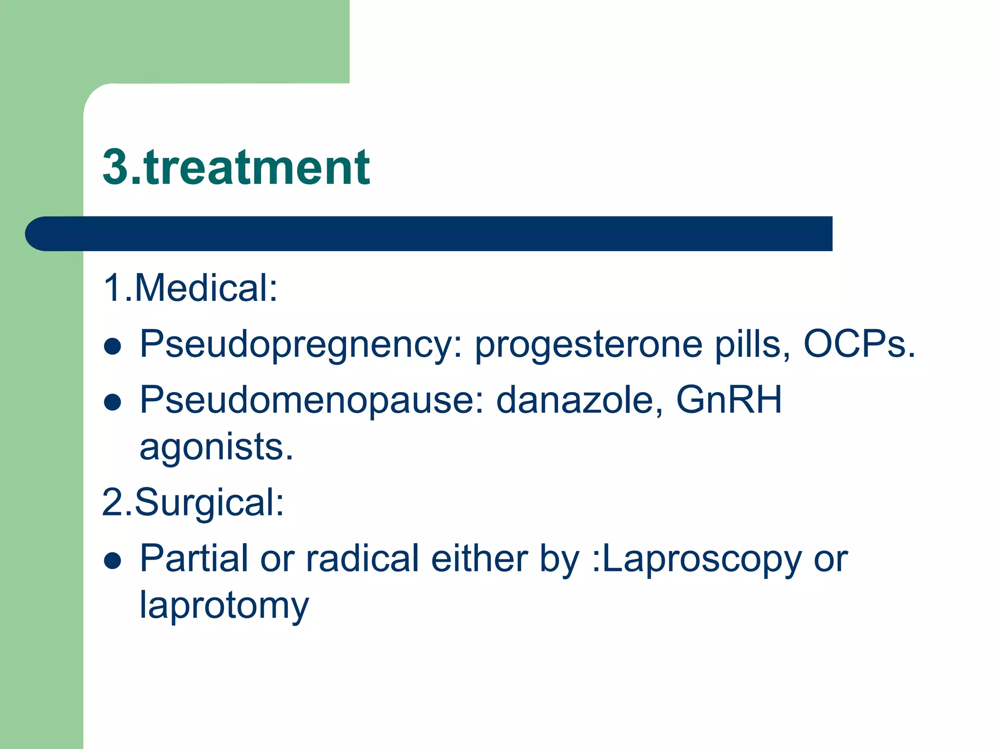 3.treatment
1.Medical:
 Pseudopregnency: progesterone pills, OCPs.
 Pseudomenopause: danazole, GnRH
agonists.
2.Surgical:
 Partial or radical either by :Laproscopy or
laprotomy
 