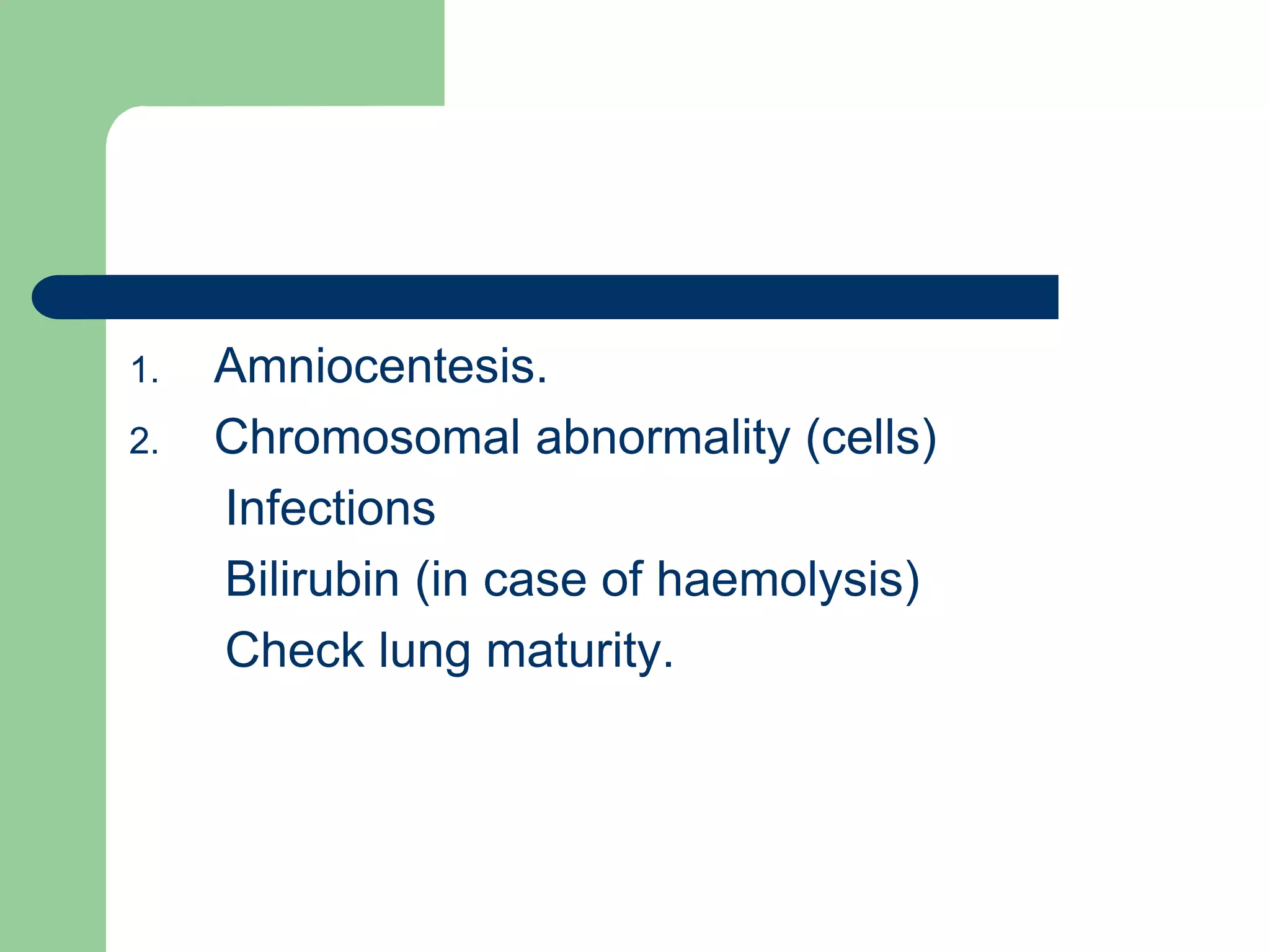 1. Amniocentesis.
2. Chromosomal abnormality (cells)
Infections
Bilirubin (in case of haemolysis)
Check lung maturity.
 