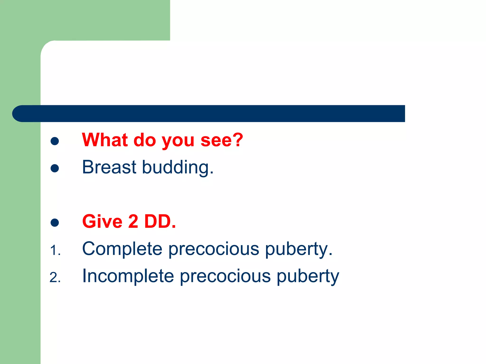  What do you see?
 Breast budding.
 Give 2 DD.
1. Complete precocious puberty.
2. Incomplete precocious puberty
 