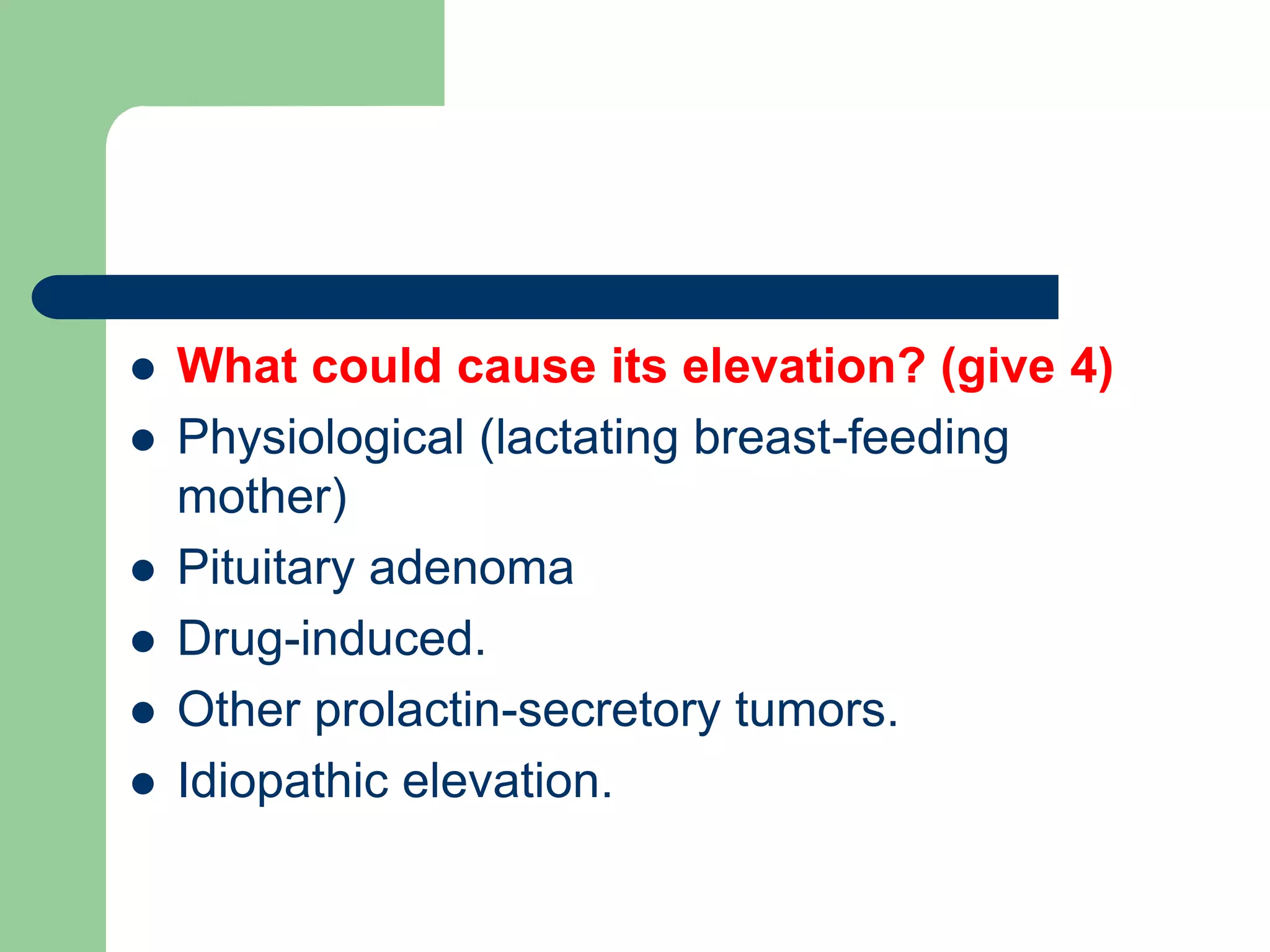  What could cause its elevation? (give 4)
 Physiological (lactating breast-feeding
mother)
 Pituitary adenoma
 Drug-induced.
 Other prolactin-secretory tumors.
 Idiopathic elevation.
 