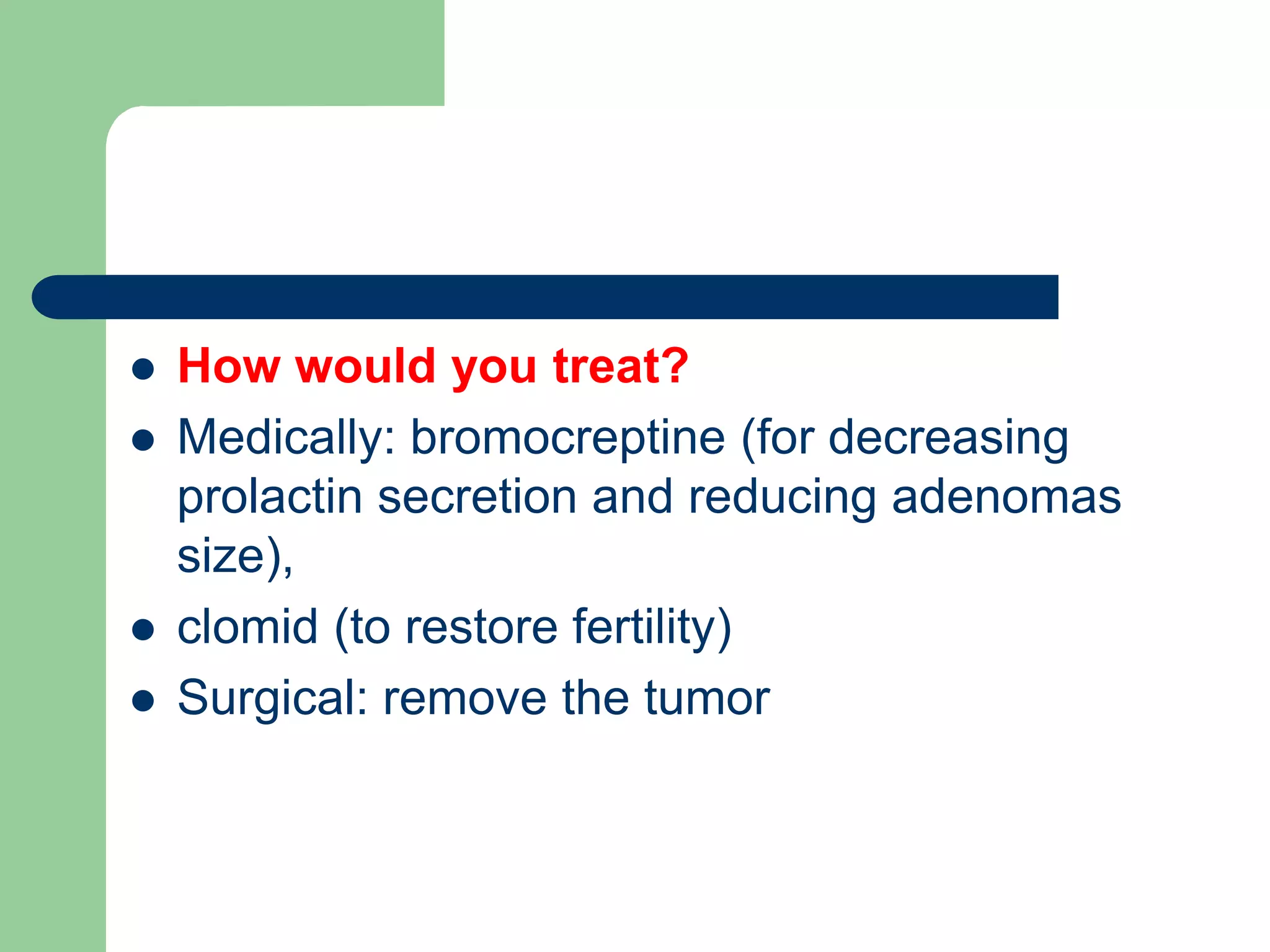  How would you treat?
 Medically: bromocreptine (for decreasing
prolactin secretion and reducing adenomas
size),
 clomid (to restore fertility)
 Surgical: remove the tumor
 