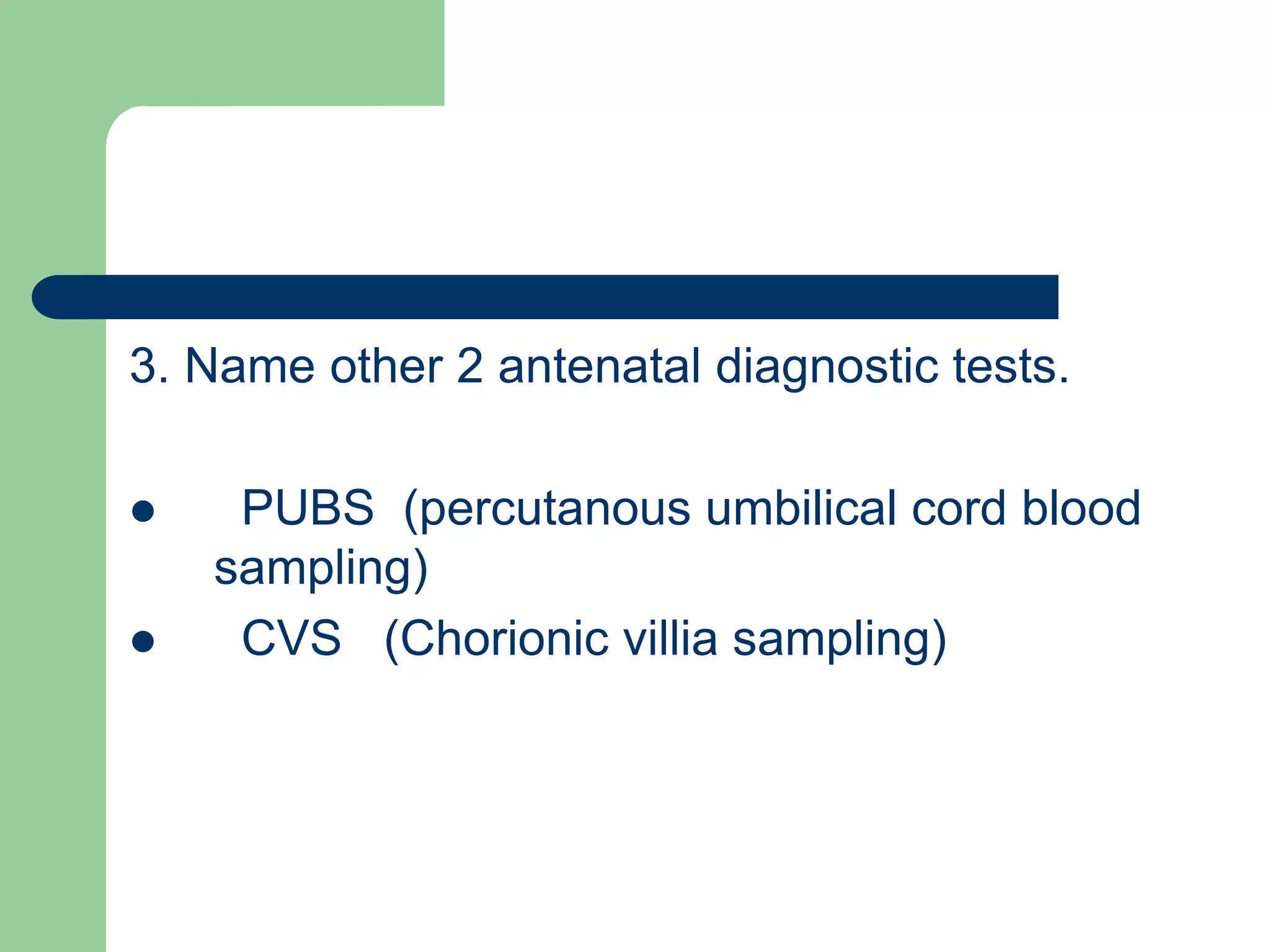 3. Name other 2 antenatal diagnostic tests.
 PUBS (percutanous umbilical cord blood
sampling)
 CVS (Chorionic villia sampling)
 