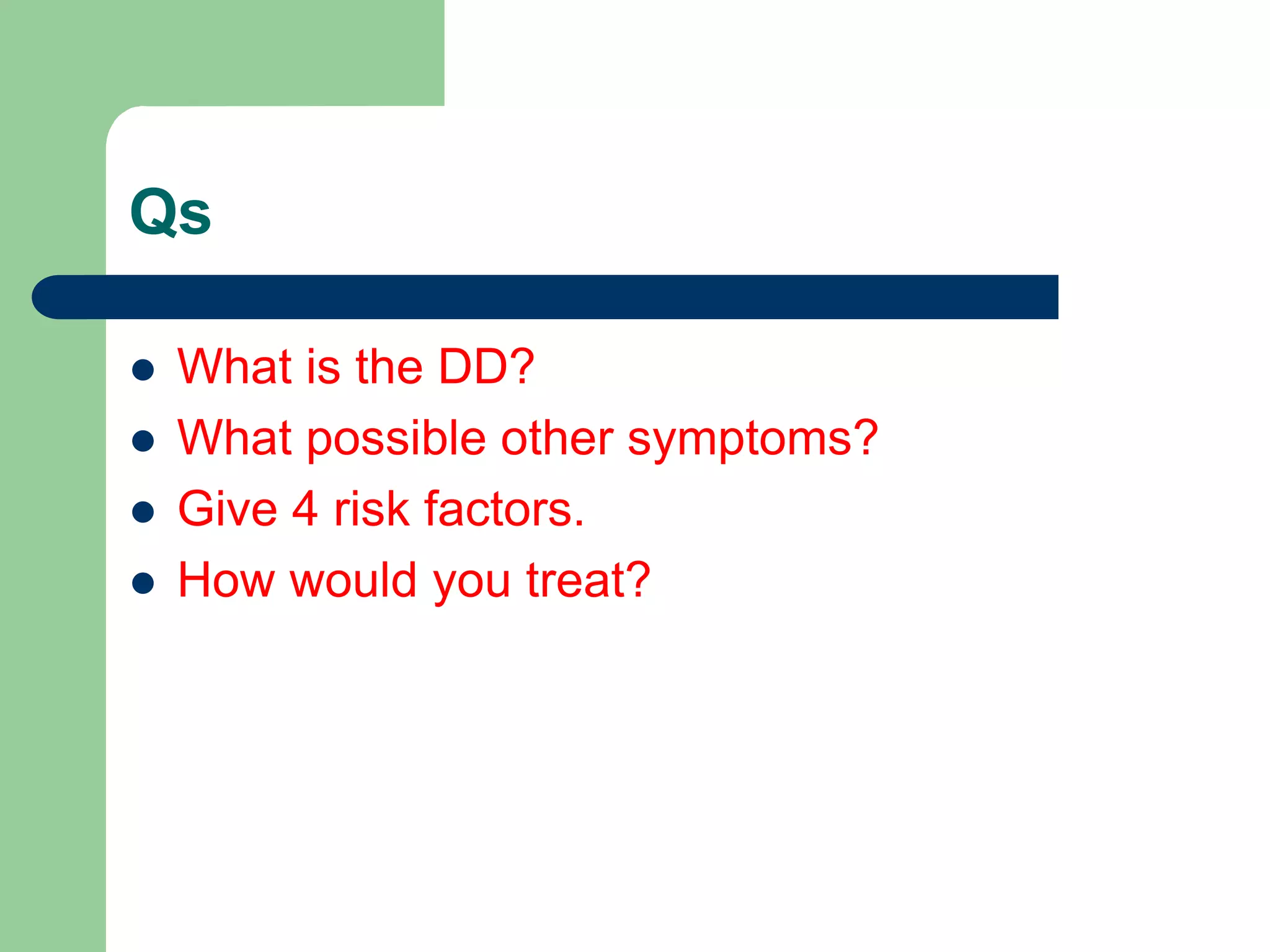 Qs
 What is the DD?
 What possible other symptoms?
 Give 4 risk factors.
 How would you treat?
 