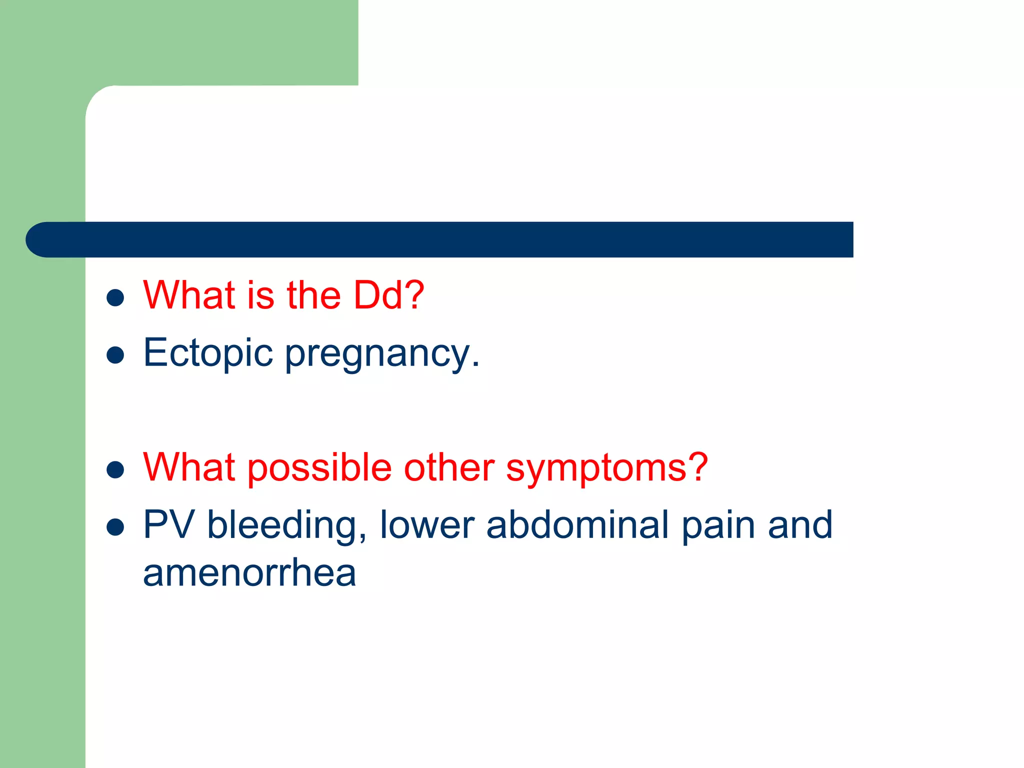  What is the Dd?
 Ectopic pregnancy.
 What possible other symptoms?
 PV bleeding, lower abdominal pain and
amenorrhea
 
