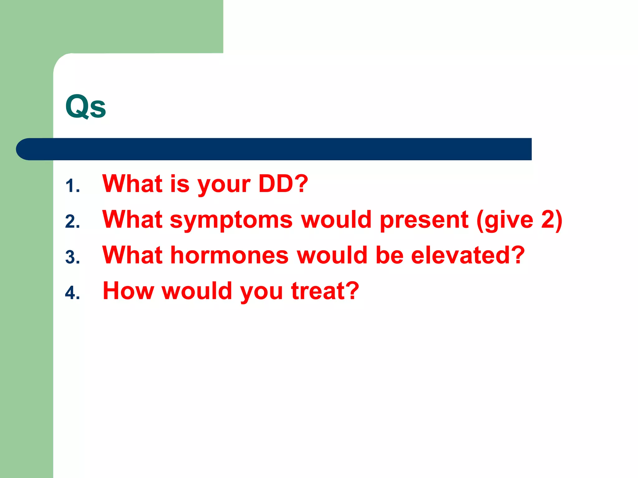 Qs
1. What is your DD?
2. What symptoms would present (give 2)
3. What hormones would be elevated?
4. How would you treat?
 