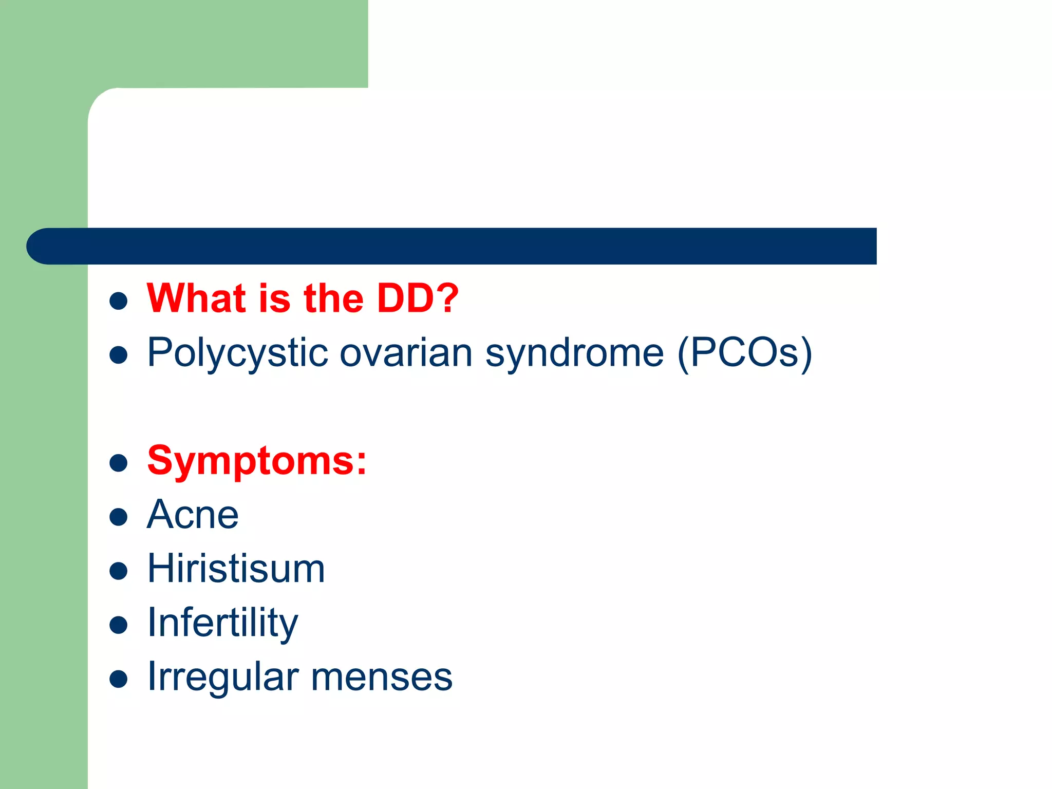  What is the DD?
 Polycystic ovarian syndrome (PCOs)
 Symptoms:
 Acne
 Hiristisum
 Infertility
 Irregular menses
 