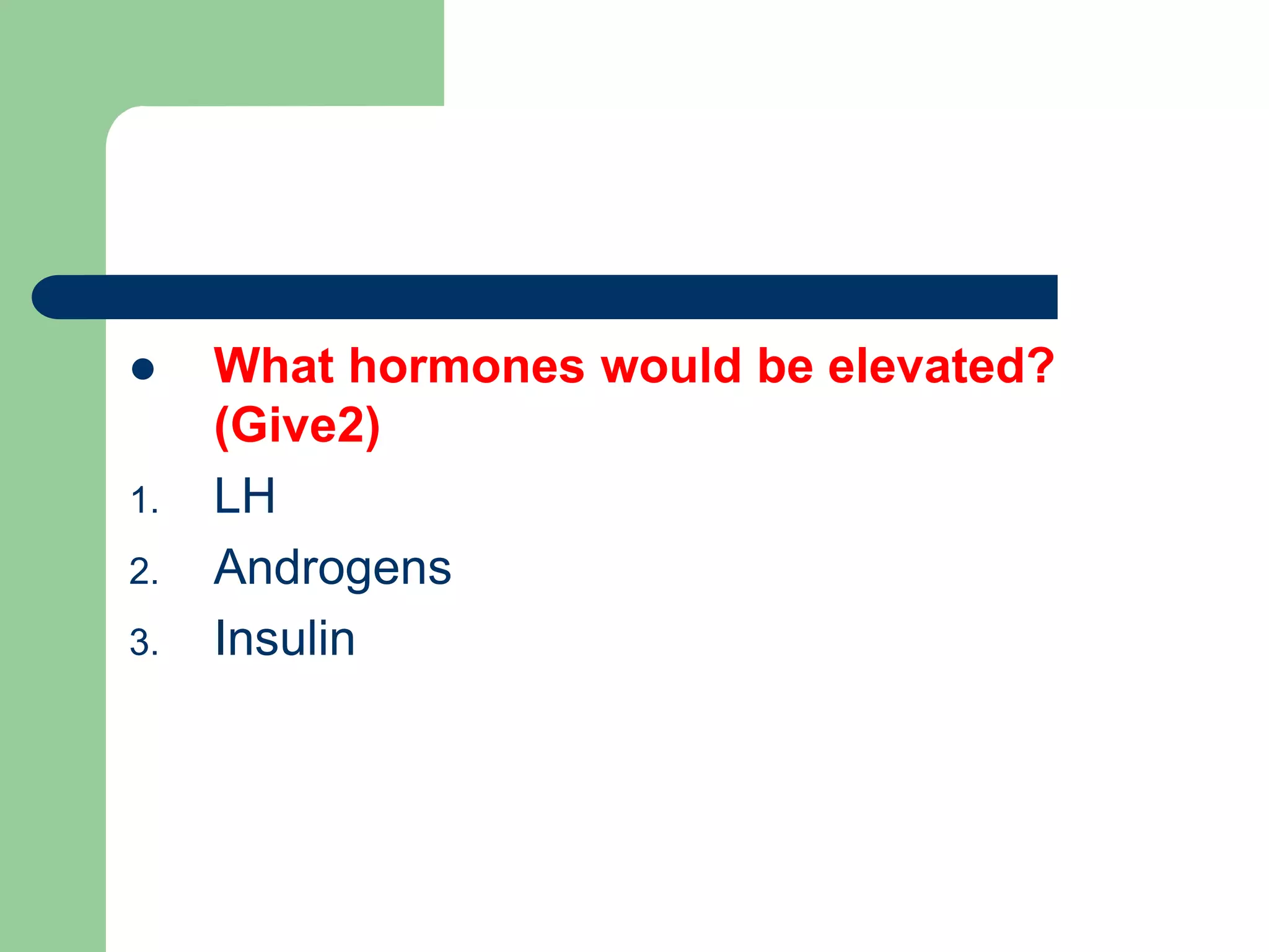  What hormones would be elevated?
(Give2)
1. LH
2. Androgens
3. Insulin
 