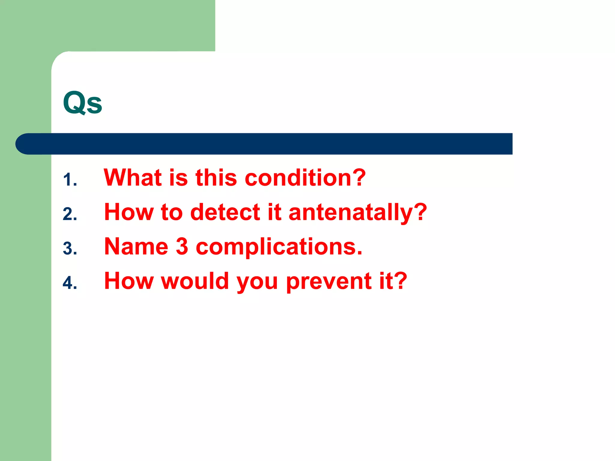 Qs
1. What is this condition?
2. How to detect it antenatally?
3. Name 3 complications.
4. How would you prevent it?
 