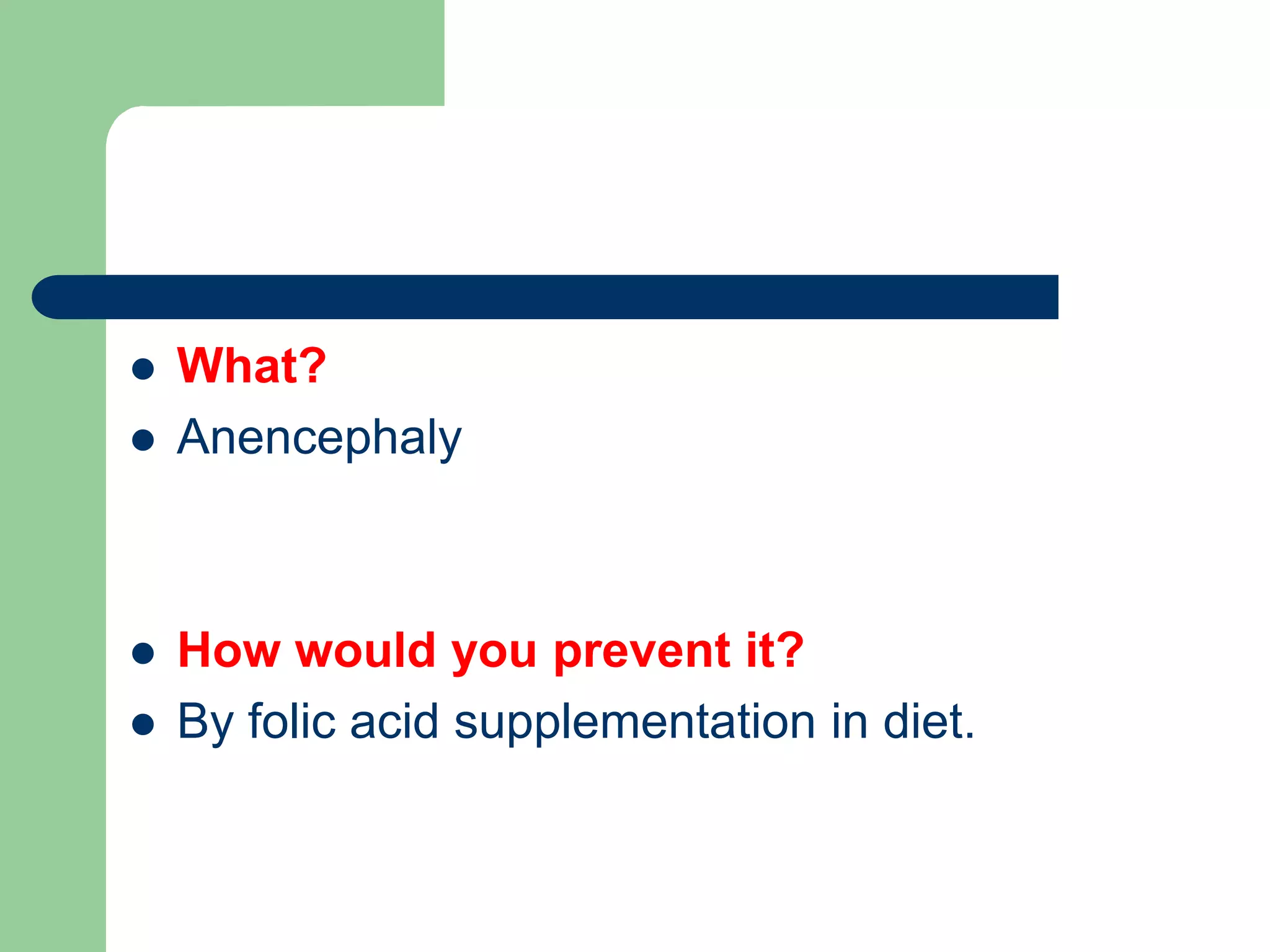  What?
 Anencephaly
 How would you prevent it?
 By folic acid supplementation in diet.
 