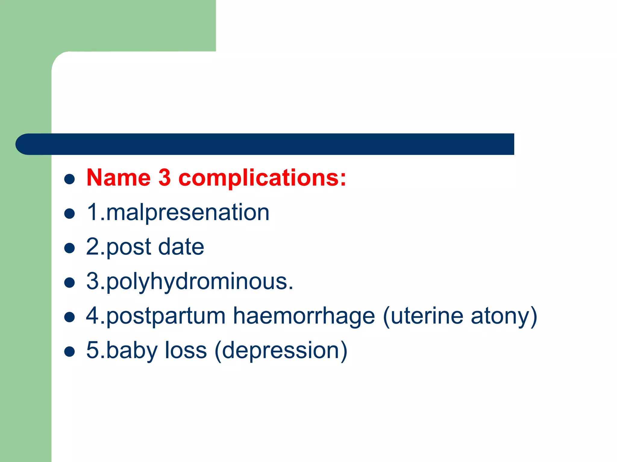  Name 3 complications:
 1.malpresenation
 2.post date
 3.polyhydrominous.
 4.postpartum haemorrhage (uterine atony)
 5.baby loss (depression)
 