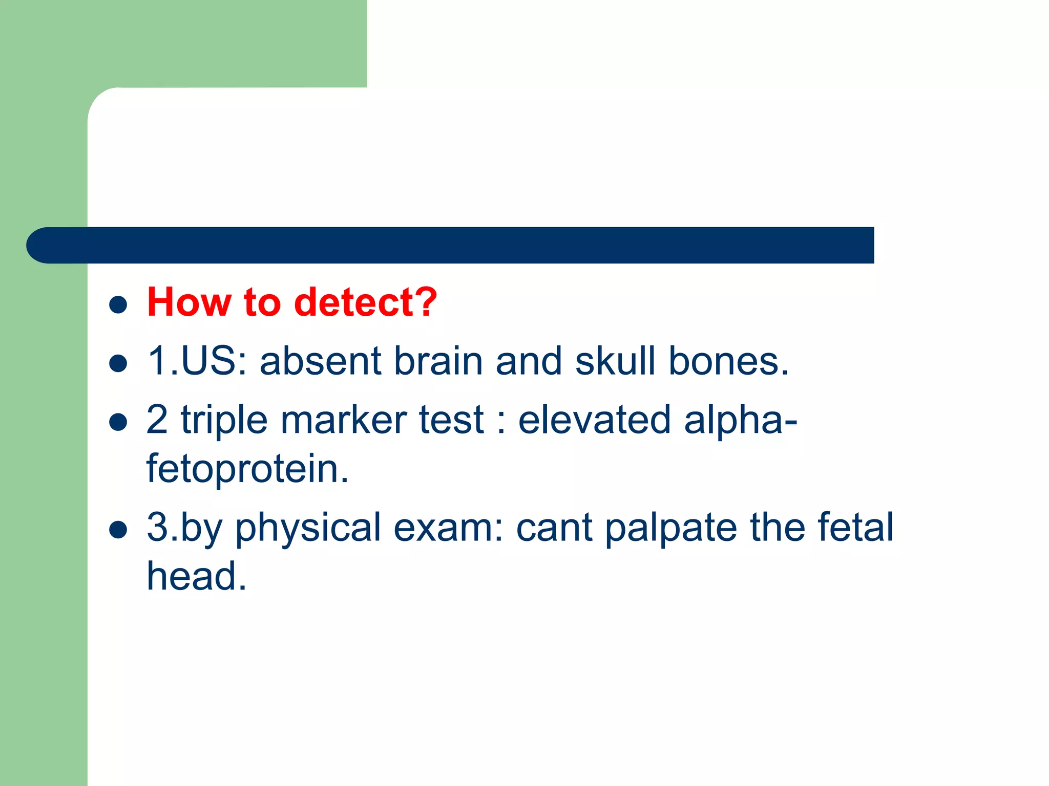  How to detect?
 1.US: absent brain and skull bones.
 2 triple marker test : elevated alpha-
fetoprotein.
 3.by physical exam: cant palpate the fetal
head.
 