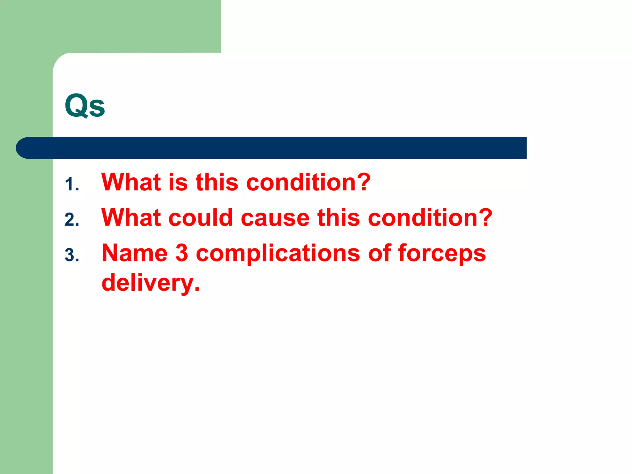 Qs
1. What is this condition?
2. What could cause this condition?
3. Name 3 complications of forceps
delivery.
 