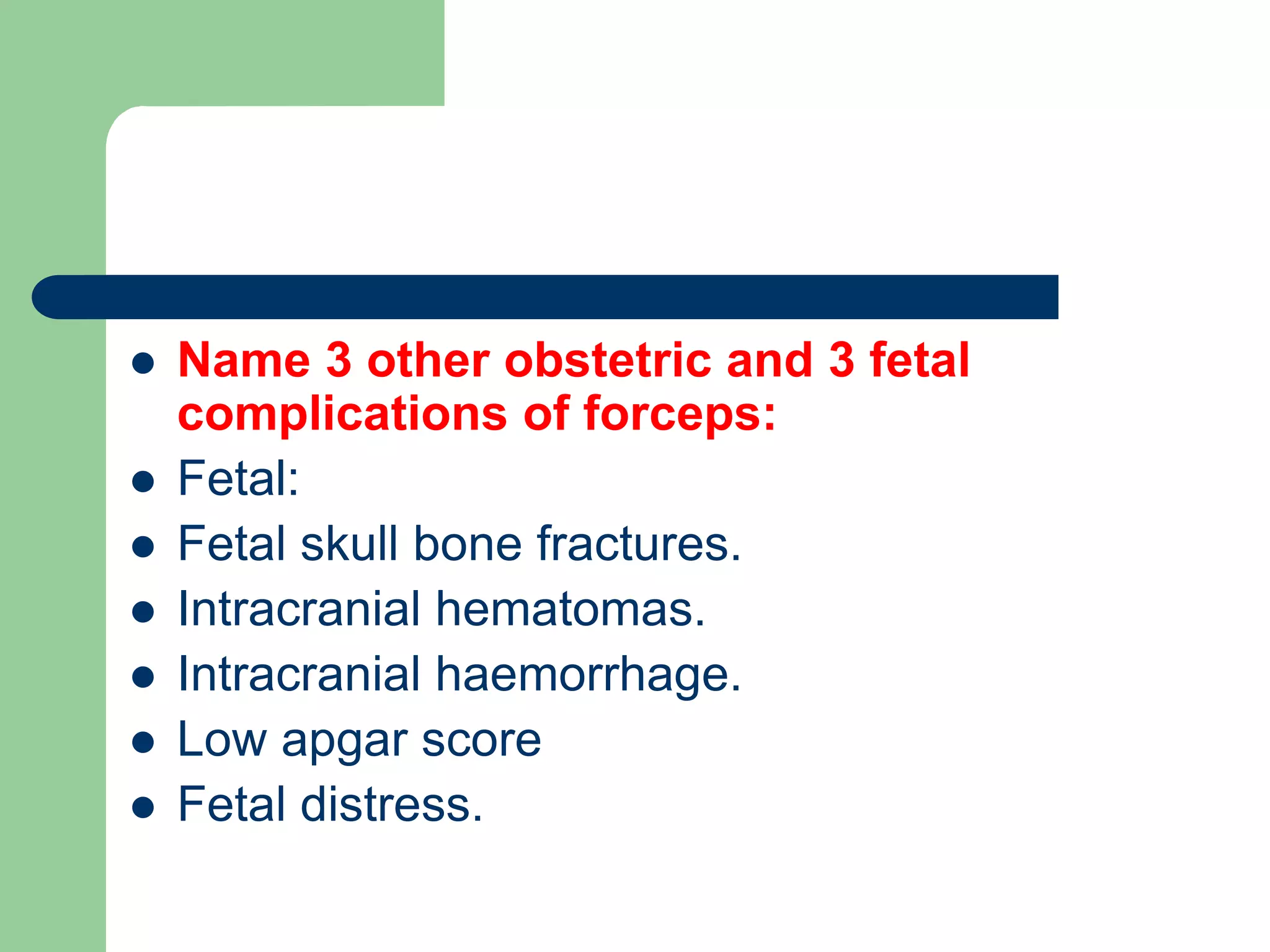  Name 3 other obstetric and 3 fetal
complications of forceps:
 Fetal:
 Fetal skull bone fractures.
 Intracranial hematomas.
 Intracranial haemorrhage.
 Low apgar score
 Fetal distress.
 