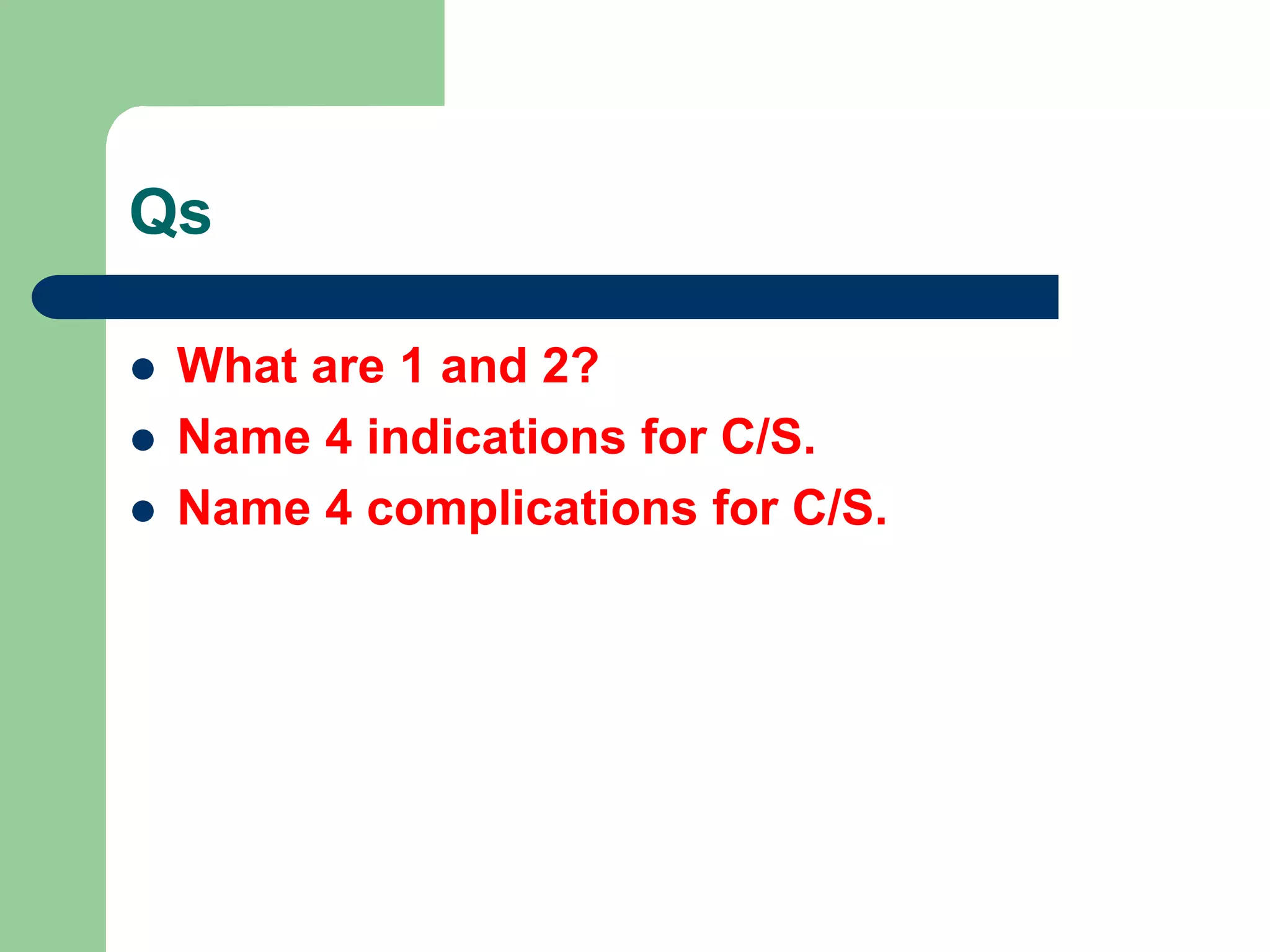 Qs
 What are 1 and 2?
 Name 4 indications for C/S.
 Name 4 complications for C/S.
 
