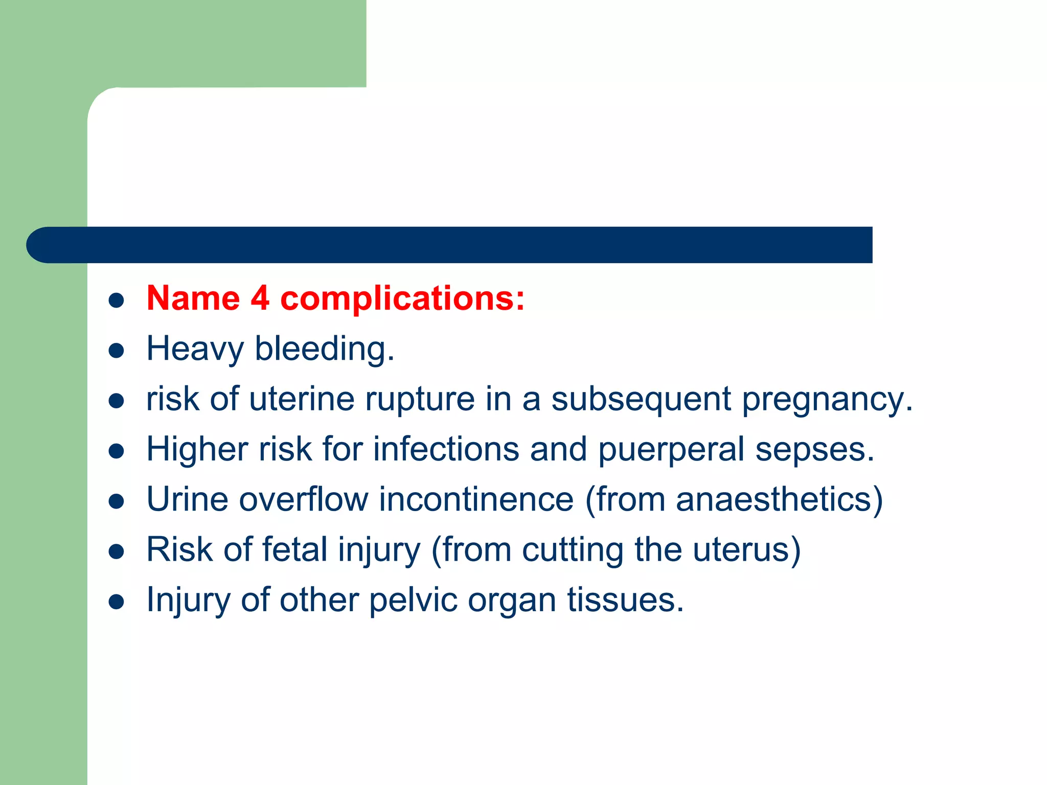  Name 4 complications:
 Heavy bleeding.
 risk of uterine rupture in a subsequent pregnancy.
 Higher risk for infections and puerperal sepses.
 Urine overflow incontinence (from anaesthetics)
 Risk of fetal injury (from cutting the uterus)
 Injury of other pelvic organ tissues.
 