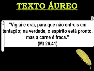 "Vigiai e orai, para que não entreis em
tentação; na verdade, o espírito está pronto,
mas a carne é fraca."
(Mt 26.41)
 