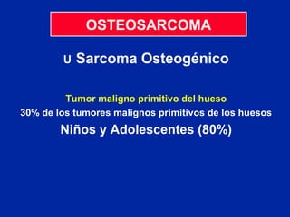 OSTEOSARCOMA
U Sarcoma Osteogénico
Tumor maligno primitivo del hueso
30% de los tumores malignos primitivos de los huesos
Niños y Adolescentes (80%)
 