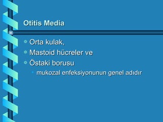 Otitis Media

a Orta kulak,
a Mastoid hücreler ve
a Östaki borusu
    • mukozal enfeksiyonunun genel adıdır
 