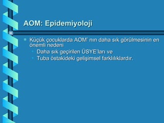 AOM: Epidemiyoloji

a   Küçük çocuklarda AOM’ nın daha sık görülmesinin en
    önemli nedeni
     • Daha sık geçirilen ÜSYE’ları ve
     • Tuba östakideki gelişimsel farklılıklardır.
 