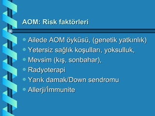 AOM: Risk faktörleri

a Ailede AOM öyküsü, (genetik yatkınlık)
a Yetersiz sağlık koşulları, yoksulluk,
a Mevsim (kış, sonbahar),
a Radyoterapi
a Yarık damak/Down sendromu
a Allerji/İmmunite
 