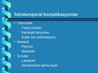 İntratemporal komplikasyonlar
a   Orta kulak
     • Fasial paralizi
     • Kemikçik lezyonları
     • Kulak zarı perforasyonu
a   Mastoid
     • Petrozit
     • Mastoidit
a   İç kulak
     • Labirentit
     • Sensörinöral işitme kaybı
 