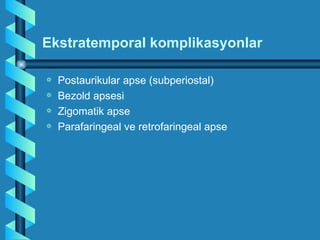 Ekstratemporal komplikasyonlar

a   Postaurikular apse (subperiostal)
a   Bezold apsesi
a   Zigomatik apse
a   Parafaringeal ve retrofaringeal apse
 