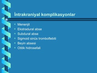 İntrakraniyal komplikasyonlar

a   Menenjit
a   Ekstradural abse
a   Subdural abse
a   Sigmoid sinüs tromboflebiti
a   Beyin absesi
a   Otitik hidrosefali
 