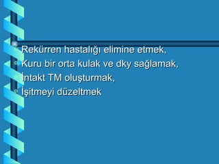 a Rekürren hastalığı elimine etmek,
a Kuru bir orta kulak ve dky sağlamak,
a İntakt TM oluşturmak,
a İşitmeyi düzeltmek
 