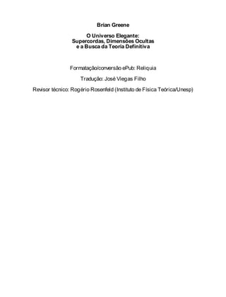 Brian Greene
O Universo Elegante:
Supercordas, Dimensões Ocultas
e a Busca da Teoria Definitiva
Formatação/conversão ePub: Reliquia
Tradução: José Viegas Filho
Revisor técnico: Rogério Rosenfeld (Instituto de Física Teórica/Unesp)
 