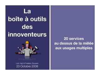 La
boîte à outils
     des
innoventeurs
                                     20 services
                                au dessus de la mêlée
                                aux usages multiples


  Loïc Haÿ & Frédéric Soussin
   23 Octobre 2008
 
