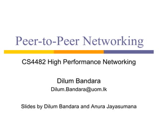 Peer-to-Peer Networking
CS4482 High Performance Networking
Dilum Bandara
Dilum.Bandara@uom.lk
Slides by Dilum Bandara and Anura Jayasumana
 