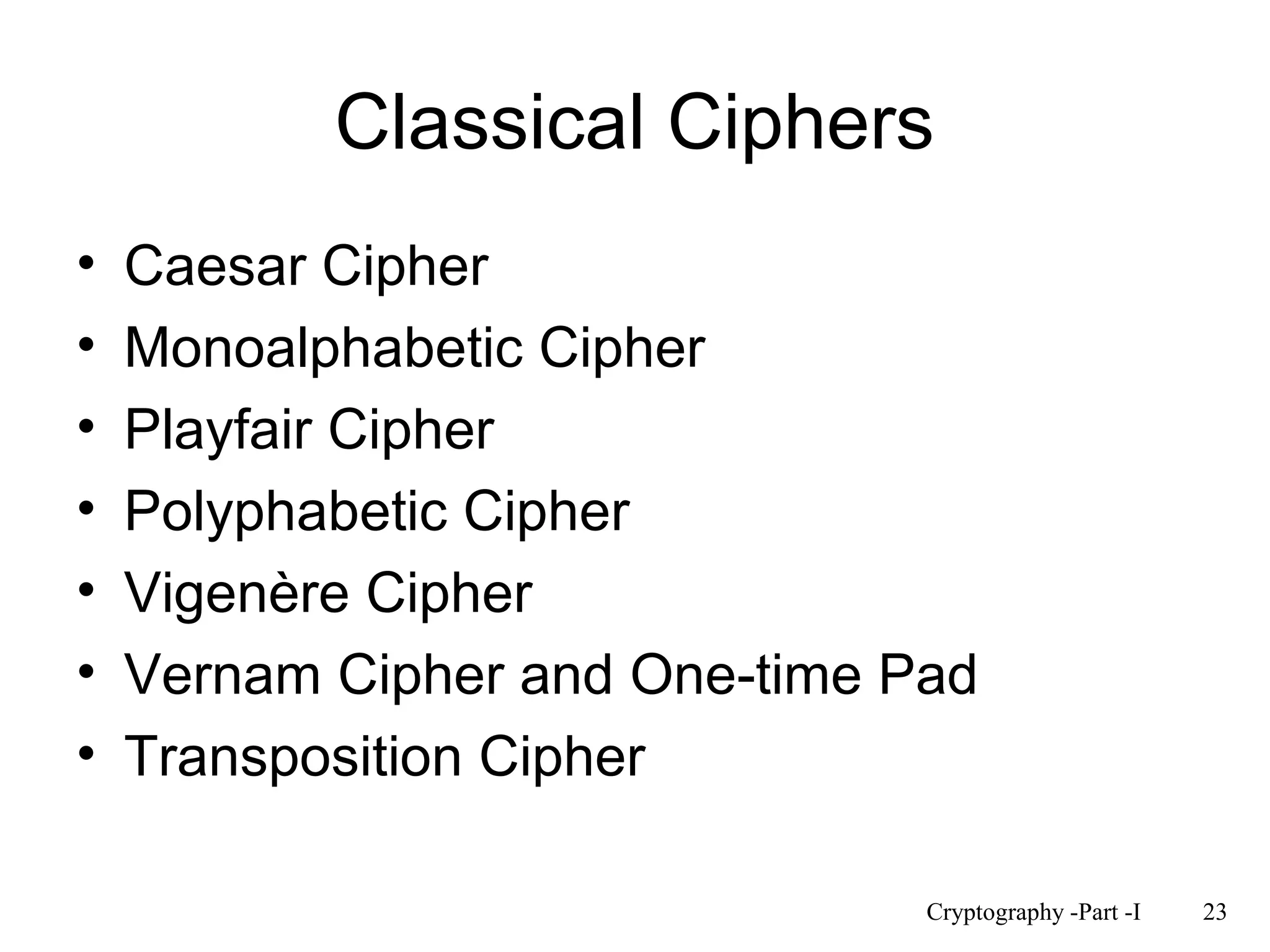 Classical Ciphers 
• Caesar Cipher 
• Monoalphabetic Cipher 
• Playfair Cipher 
• Polyphabetic Cipher 
• Vigenère Cipher 
• Vernam Cipher and One-time Pad 
• Transposition Cipher 
Cryptography -Part -I 23 
 