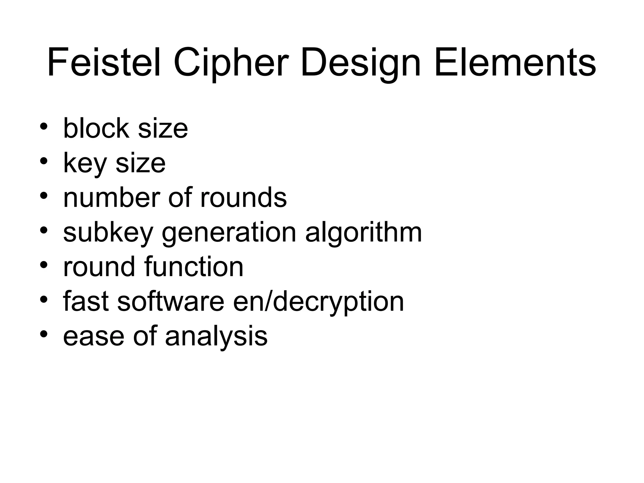 Feistel Cipher Design Elements 
• block size 
• key size 
• number of rounds 
• subkey generation algorithm 
• round function 
• fast software en/decryption 
• ease of analysis 
 