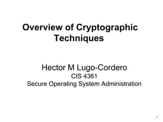 Overview of Cryptographic 
Techniques 
Hector M Lugo-Cordero 
CIS 4361 
Secure Operating System Administration 
1 
 