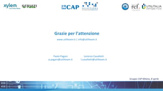Gruppo CAP Milano, 8 aprile
Paolo Pagani
p.pagani@utiliteam.it
Lorenzo Cavallotti
l.cavallotti@utiliteam.it
Grazie per l’attenzione
www.utiliteam.it | info@utiliteam.it
 