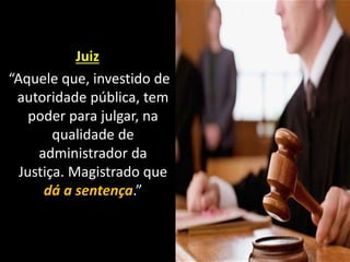 Juiz
“Aquele que, investido de
autoridade pública, tem
poder para julgar, na
qualidade de
administrador da
Justiça. Magistrado que
dá a sentença.”
 