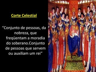 Corte Celestial
“Conjunto de pessoas, da
nobreza, que
freqüentam a moradia
do soberano.Conjunto
de pessoas que servem
ou auxiliam um rei”
 