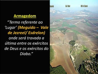 Armagedom
“Termo referente ao
‘Lugar’ (Meguido – Vale
de Jezreel/ Esdrelon)
onde será travada a
última entre os exércitos
de Deus e os exércitos do
Diabo.”
 