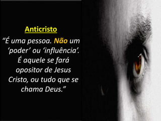 Anticristo
“É uma pessoa. Não um
‘poder’ ou ‘influência’.
É aquele se fará
opositor de Jesus
Cristo, ou tudo que se
chama Deus.”
 