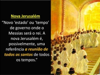 Nova Jerusalém
“Novo ‘estado’ ou ‘tempo’
de governo onde o
Messias será o rei. A
nova Jerusalém é,
possivelmente, uma
referência a reunião de
todos os santos de todos
os tempos.”
 