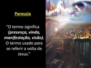 Parousia
“O termo significa
(presença, vinda,
manifestação, visão).
O termo usado para
se referir a volta de
Jesus.”
 