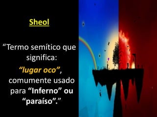 Sheol
“Termo semítico que
significa:
“lugar oco”,
comumente usado
para “Inferno” ou
“paraíso”.”
 
