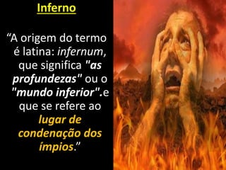 Inferno
“A origem do termo
é latina: infernum,
que significa "as
profundezas" ou o
"mundo inferior".e
que se refere ao
lugar de
condenação dos
ímpios.”
 