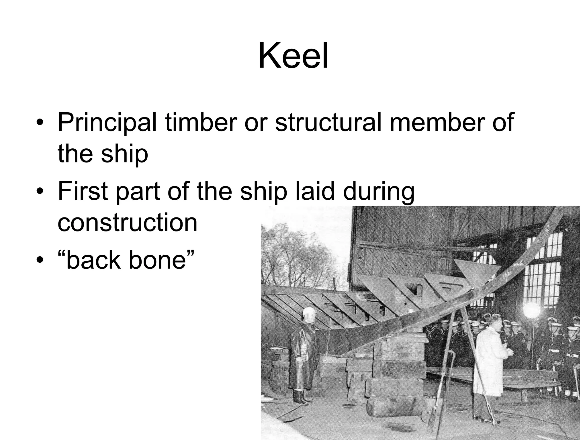 Keel
• Principal timber or structural member of
the ship
• First part of the ship laid during
construction
• “back bone”
 