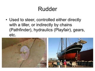 Rudder
• Used to steer, controlled either directly
with a tiller, or indirectly by chains
(Pathfinder), hydraulics (Playfair), gears,
etc.
 