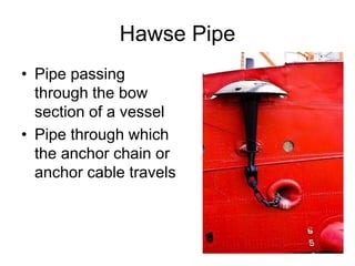 Hawse Pipe
• Pipe passing
through the bow
section of a vessel
• Pipe through which
the anchor chain or
anchor cable travels
 