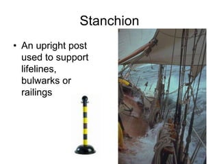 Stanchion
• An upright post
used to support
lifelines,
bulwarks or
railings
 