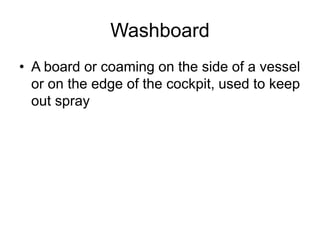 Washboard
• A board or coaming on the side of a vessel
or on the edge of the cockpit, used to keep
out spray
 