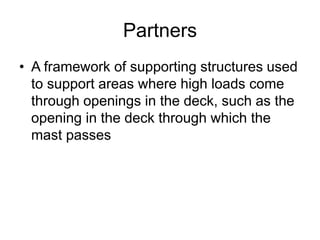 Partners
• A framework of supporting structures used
to support areas where high loads come
through openings in the deck, such as the
opening in the deck through which the
mast passes
 